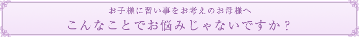 お子様に習い事をお考えのお母様へ こんなことでお悩みじゃないですか？