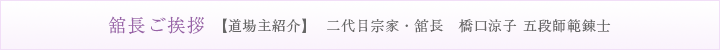 舘長ご挨拶【道場主紹介】  二代目宗家・舘長　橋口涼子 五段師範錬士